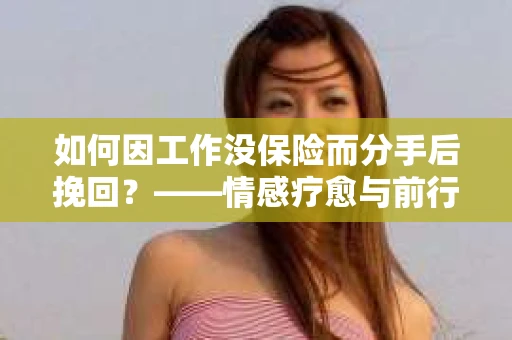 如何因工作没保险而分手后挽回?——情感疗愈与前行计划 如何因工作没保险而分手后挽回?——情感疗愈与前行计划