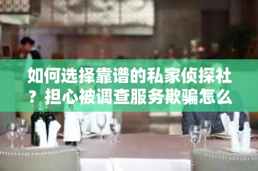 如何选择靠谱的私家侦探社？担心被调查服务欺骗怎么办？