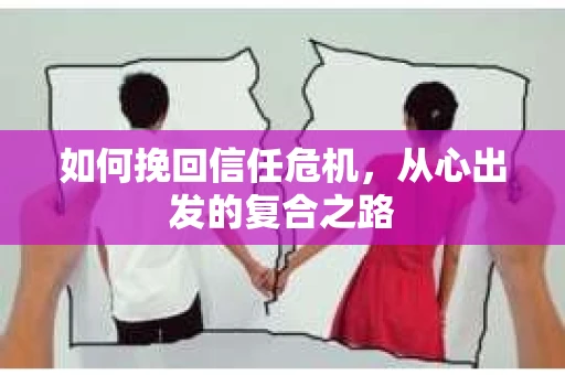 如何挽回信任危机,从心出发的复合之路 如何挽回信任危机,从心出发的复合之路
