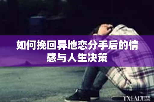 如何挽回异地恋分手后的情感与人生决策 如何挽回异地恋分手后的情感与人生决策