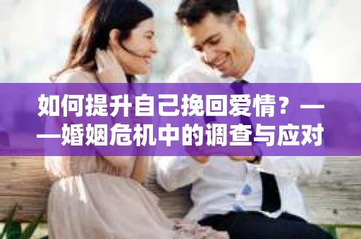 如何提升自己挽回爱情?——婚姻危机中的调查与应对策略 如何提升自己挽回爱情?——婚姻危机中的调查与应对策略