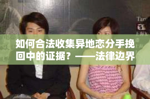 如何合法收集异地恋分手挽回中的证据?——法律边界内的取证策略 如何合法收集异地恋分手挽回中的证据?——法律边界内的取证策略