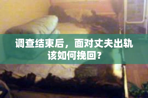 调查结束后,面对丈夫出轨该如何挽回? 调查结束后,面对丈夫出轨该如何挽回?