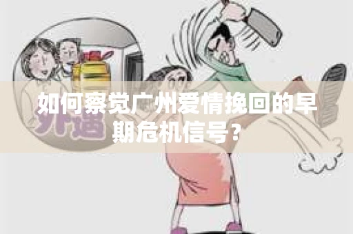 如何察觉广州爱情挽回的早期危机信号？