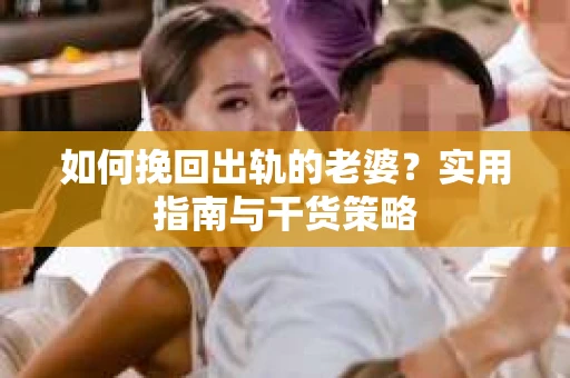 如何挽回出轨的老婆？实用指南与干货策略