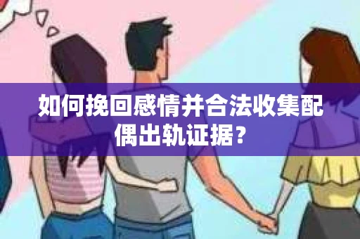 如何挽回感情并合法收集配偶出轨证据？
