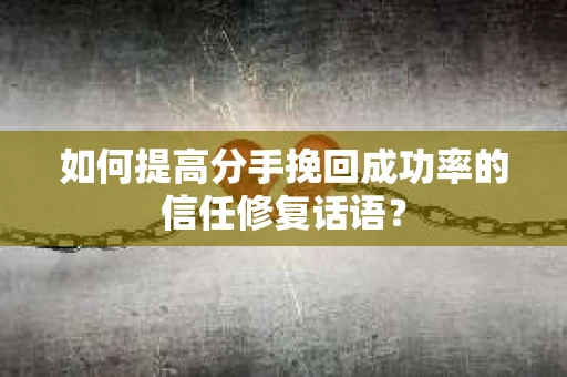 如何提高分手挽回成功率的信任修复话语? 如何提高分手挽回成功率的信任修复话语?