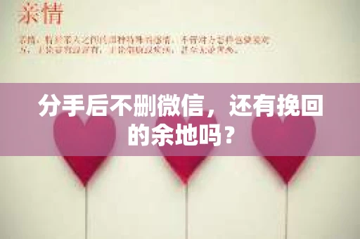 分手后不删微信,还有挽回的余地吗? 分手后不删微信,还有挽回的余地吗?