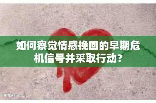 如何察觉情感挽回的早期危机信号并采取行动？