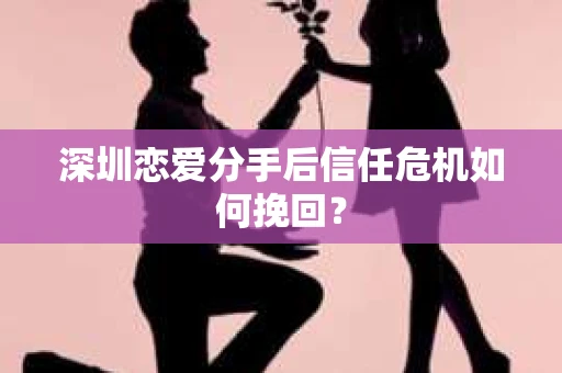 深圳恋爱分手后信任危机如何挽回？
