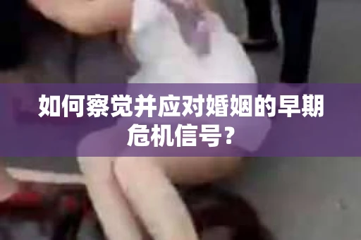 如何察觉并应对婚姻的早期危机信号？