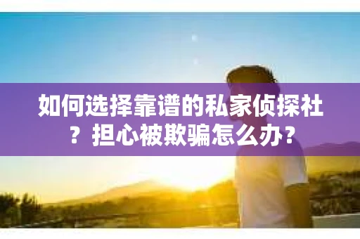 如何选择靠谱的私家侦探社？担心被欺骗怎么办？