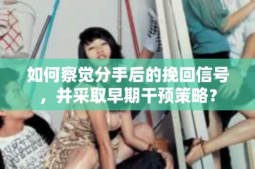 如何察觉分手后的挽回信号，并采取早期干预策略？