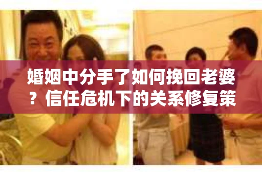 婚姻中分手了如何挽回老婆？信任危机下的关系修复策略