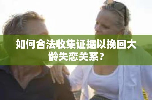如何合法收集证据以挽回大龄失恋关系? 如何合法收集证据以挽回大龄失恋关系?