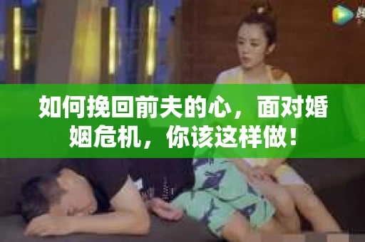 如何挽回前夫的心，面对婚姻危机，你该这样做！