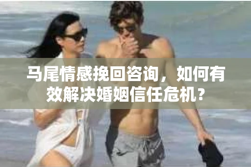 马尾情感挽回咨询,如何有效解决婚姻信任危机? 马尾情感挽回咨询,如何有效解决婚姻信任危机?