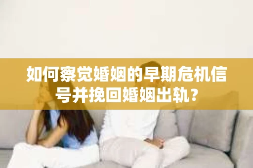如何察觉婚姻的早期危机信号并挽回婚姻出轨？