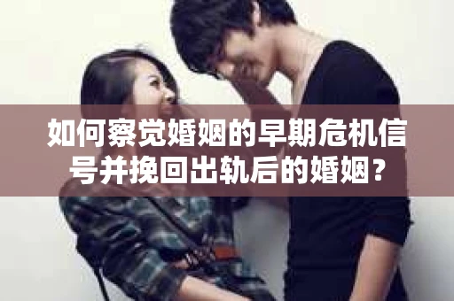 如何察觉婚姻的早期危机信号并挽回出轨后的婚姻？