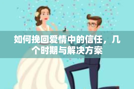 如何挽回爱情中的信任，几个时期与解决方案