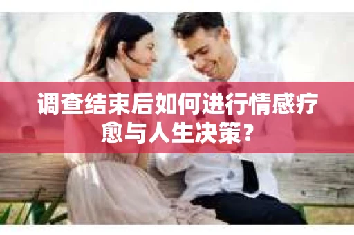 调查结束后如何进行情感疗愈与人生决策？