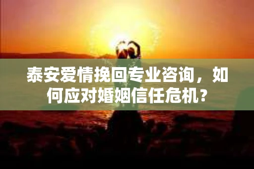 泰安爱情挽回专业咨询,如何应对婚姻信任危机? 泰安爱情挽回专业咨询,如何应对婚姻信任危机?