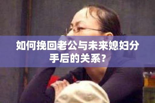 如何挽回老公与未来媳妇分手后的关系？