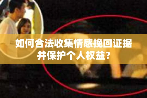 如何合法收集情感挽回证据并保护个人权益？