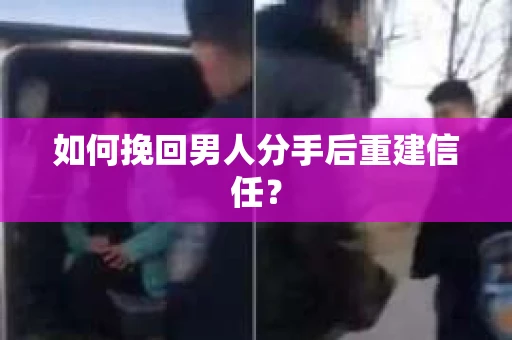 如何挽回男人分手后重建信任? 如何挽回男人分手后重建信任?