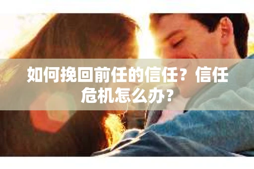 如何挽回前任的信任？信任危机怎么办？