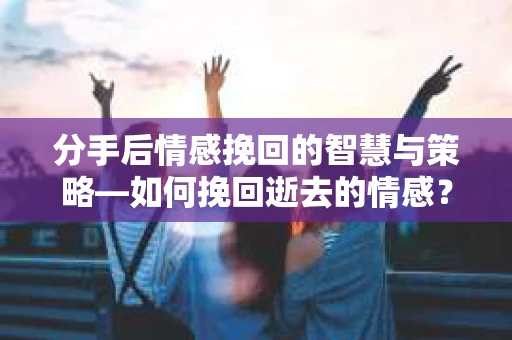 分手后情感挽回的智慧与策略—如何挽回逝去的情感? 分手后情感挽回的智慧与策略—如何挽回逝去的情感?