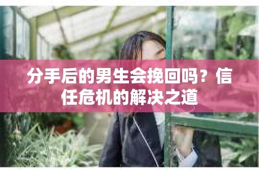 分手后的男生会挽回吗?信任危机的解决之道 分手后的男生会挽回吗?信任危机的解决之道