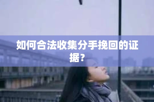 如何合法收集分手挽回的证据？