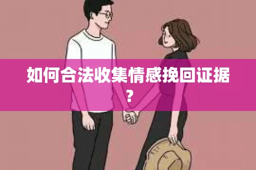 如何合法收集情感挽回证据？