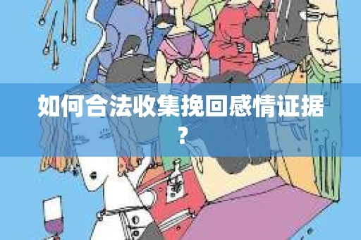 如何合法收集挽回感情证据？