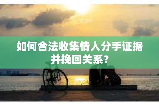 如何合法收集情人分手证据并挽回关系? 如何合法收集情人分手证据并挽回关系?