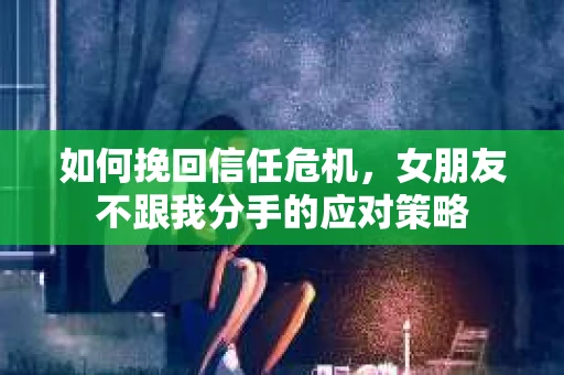 如何挽回信任危机,女朋友不跟我分手的应对策略 如何挽回信任危机,女朋友不跟我分手的应对策略
