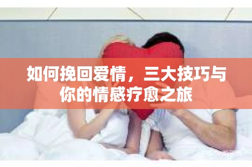 如何挽回爱情,三大技巧与你的情感疗愈之旅 如何挽回爱情,三大技巧与你的情感疗愈之旅