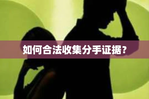 如何合法收集分手证据？