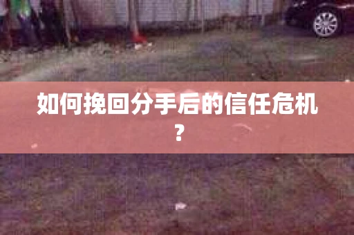 如何挽回分手后的信任危机？