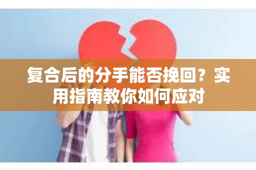复合后的分手能否挽回？实用指南教你如何应对