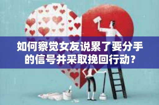 如何察觉女友说累了要分手的信号并采取挽回行动？