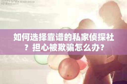 如何选择靠谱的私家侦探社？担心被欺骗怎么办？