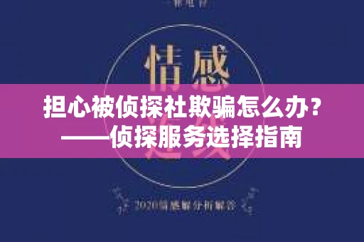 担心被侦探社欺骗怎么办？——侦探服务选择指南